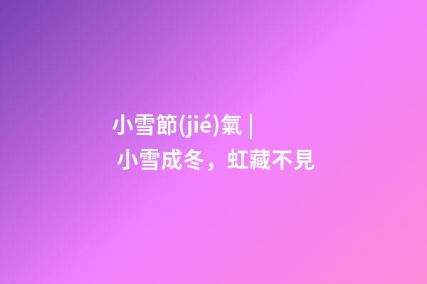 小雪節(jié)氣 | 小雪成冬，虹藏不見